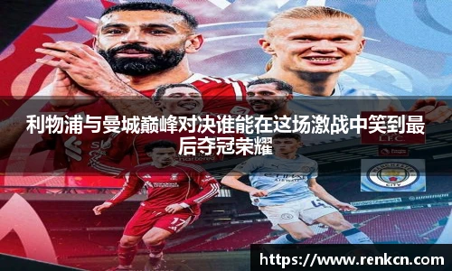 红果体育利物浦与曼城巅峰对决谁能在这场激战中笑到最后夺冠荣耀