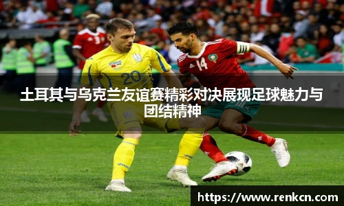 土耳其与乌克兰友谊赛精彩对决展现足球魅力与团结精神