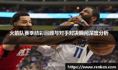 红果体育火箭队赛季精彩回顾与对手对决瞬间深度分析